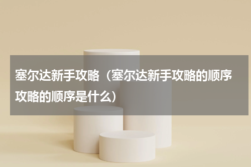 塞尔达新手攻略（塞尔达新手攻略的顺序 攻略的顺序是什么）